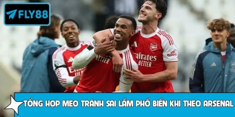 Tổng hợp mẹo tránh sai lầm phổ biến khi theo Arsenal