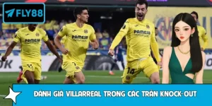 Mẹo Đánh Giá Villarreal Trong Các Trận Knock-Out Châu Âu Fly88