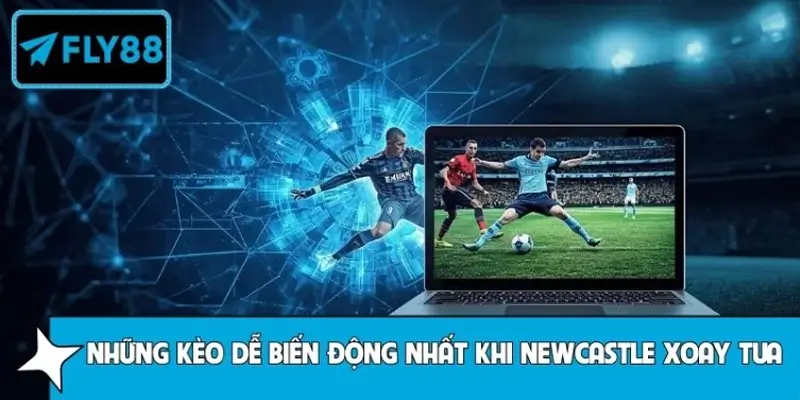 Những loại kèo dễ biến động nhất khi Newcastle xoay tua