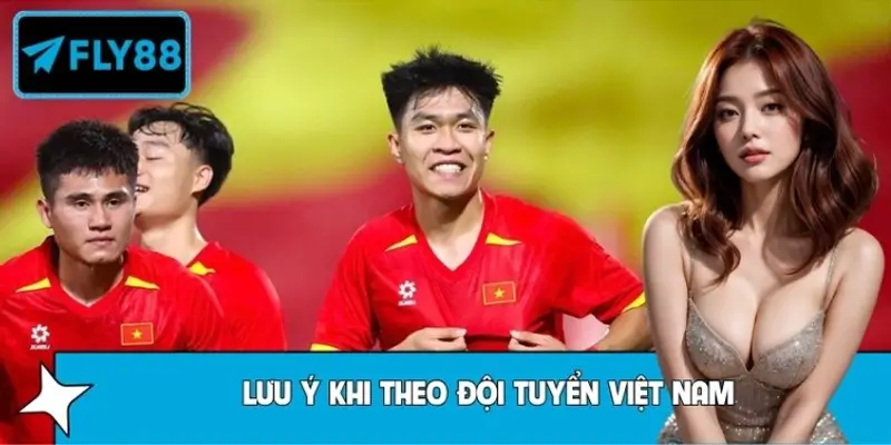 Những Yếu Tố Cần Lưu Ý Khi Theo Đội Tuyển Việt Nam